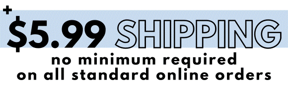 $5.99 Standard Shipping, No Minimum Required